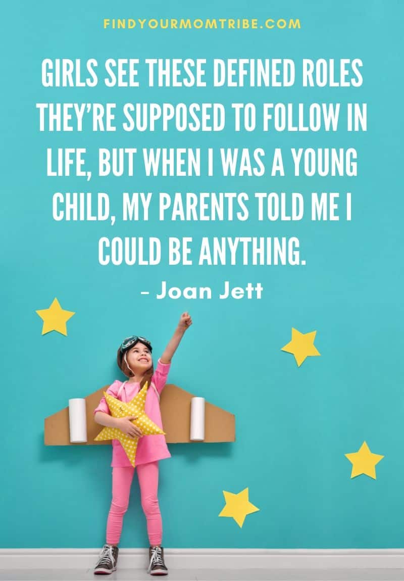 Joan Jett quote on parenting: “Girls see these defined roles they’re supposed to follow in life, but when I was a young child, my parents told me I could be anything.” 