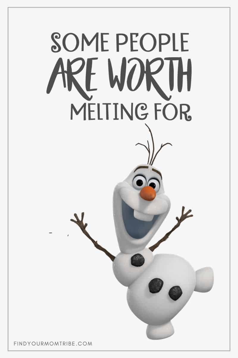 “Some people are worth melting for.” – Olaf, Frozen