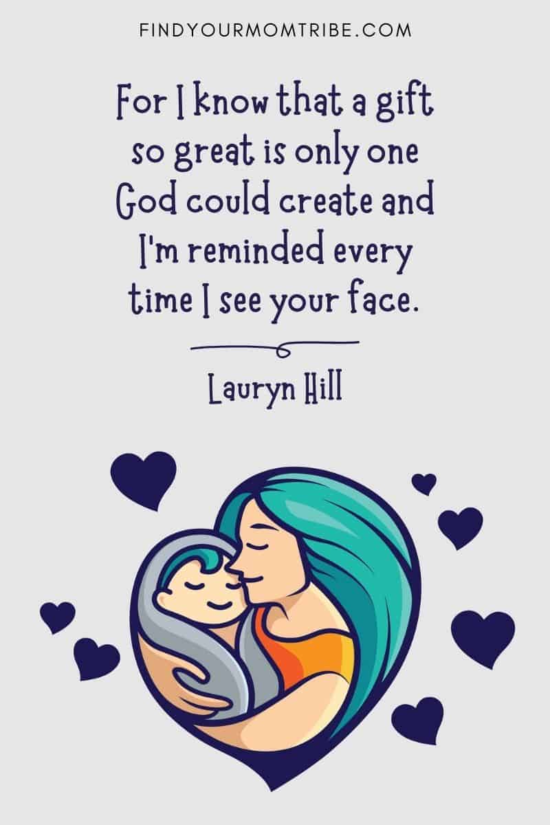 Cute Baby Quotes And Sayings: “For I know that a gift so great is only one God could create and I'm reminded every time I see your face.” – Lauryn Hill