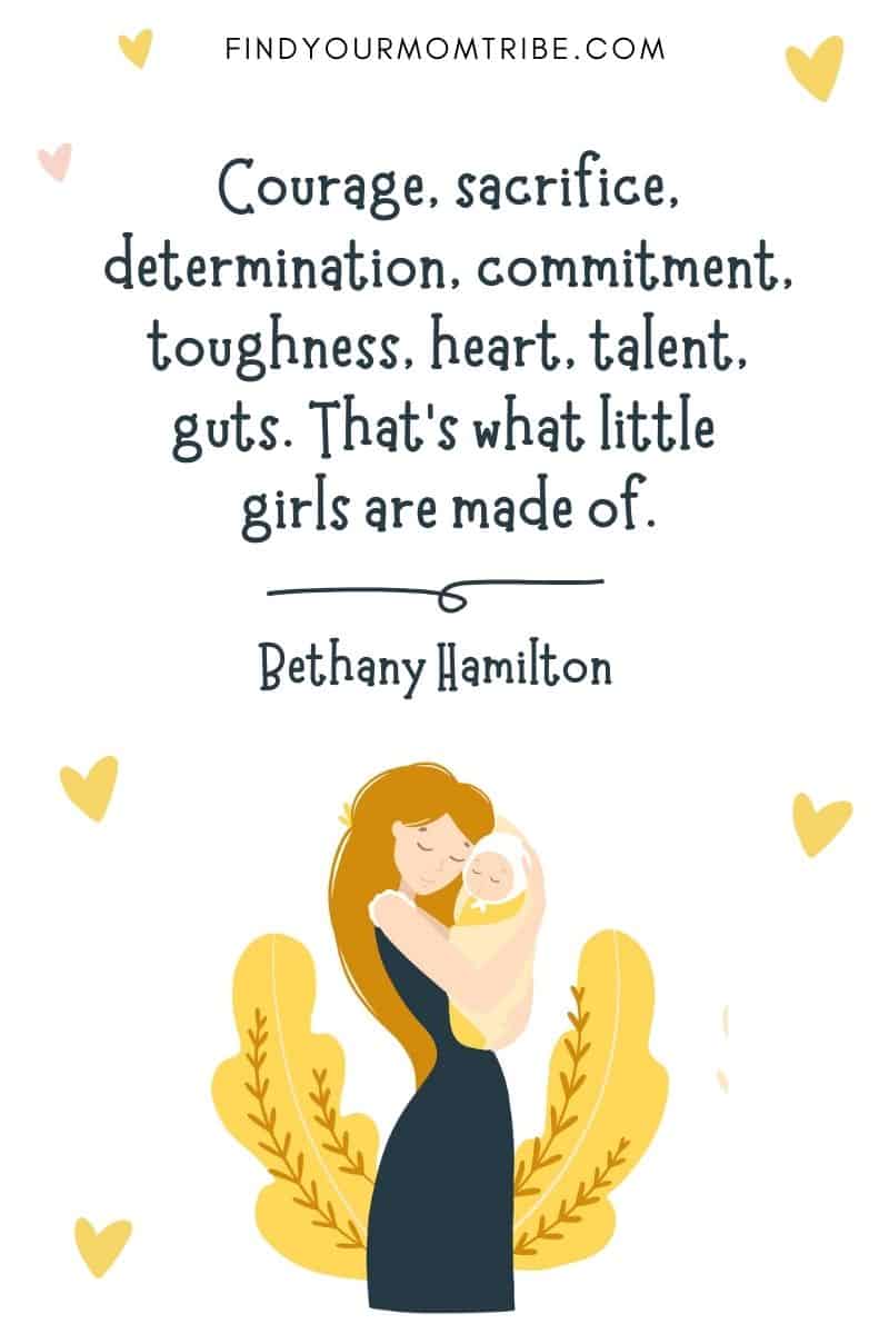 Daughter Birth Quote: “Courage, sacrifice, determination, commitment, toughness, heart, talent, guts. That’s what little girls are made of.” – Bethany Hamilton