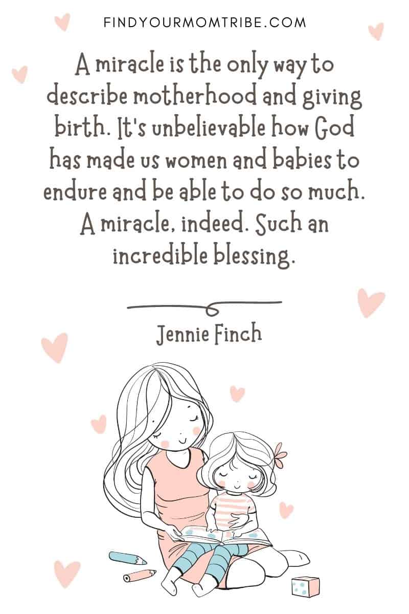 Encouraging Mom Quote: "A miracle is the only way to describe motherhood and giving birth. It’s unbelievable how God has made us women and babies to endure and be able to do so much. A miracle, indeed. Such an incredible blessing." – Jennie Finch