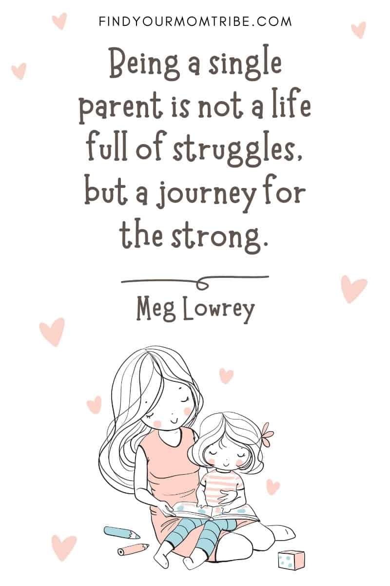 Encouraging Mom Quote:  "Being a single parent is not a life full of struggles, but a journey for the strong." – Meg Lowrey