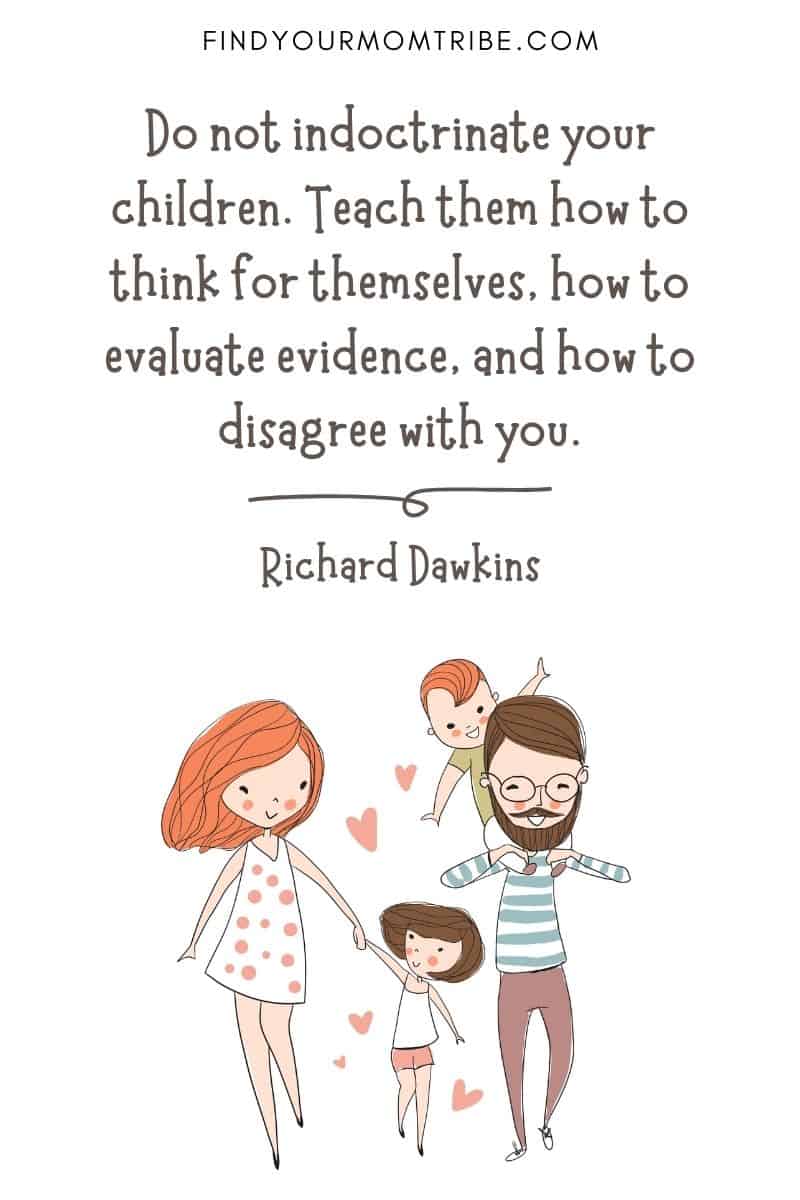 Famous Quote About Children: “Do not indoctrinate your children. Teach them how to think for themselves, how to evaluate evidence, and how to disagree with you.” – Richard Dawkins