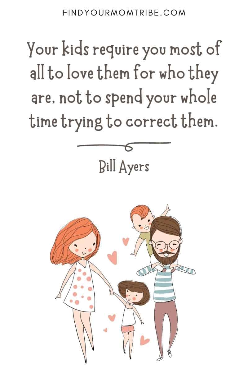 Famous Quotes About Children: “Your kids require you most of all to love them for who they are, not to spend your whole time trying to correct them.” – Bill Ayers