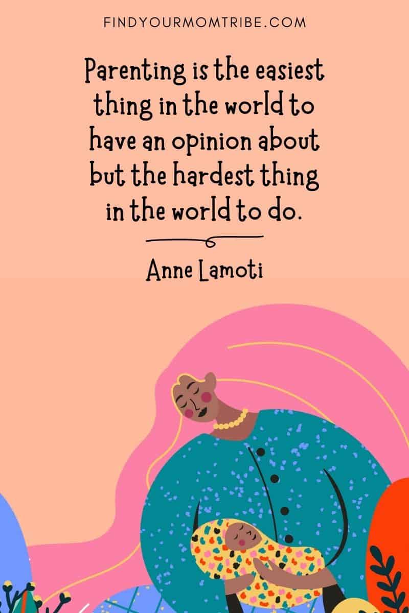 Inspirational Mom Quote: "Parenting is the easiest thing in the world to have an opinion about but the hardest thing in the world to do." – Anne Lamoti