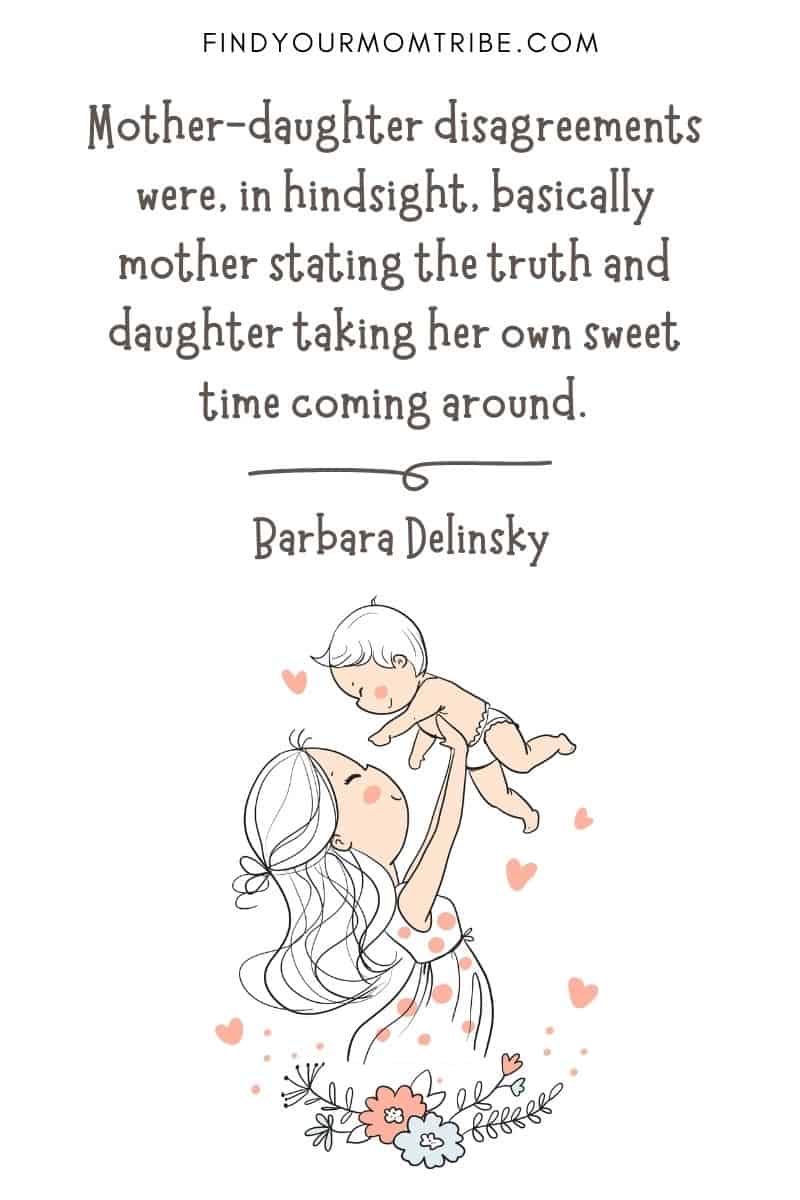 Inspirational Motherhood Quotes For Daughter: "Mother-daughter disagreements were, in hindsight, basically mother stating the truth and daughter taking her own sweet time coming around." – Barbara Delinsky