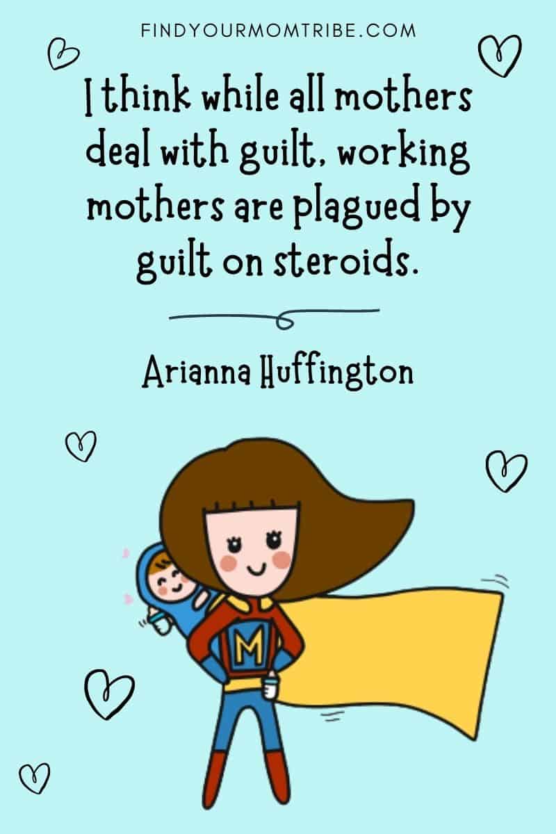 Inspirational Working Mom Quote: “I think while all mothers deal with guilt, working mothers are plagued by guilt on steroids.” – Arianna Huffington 