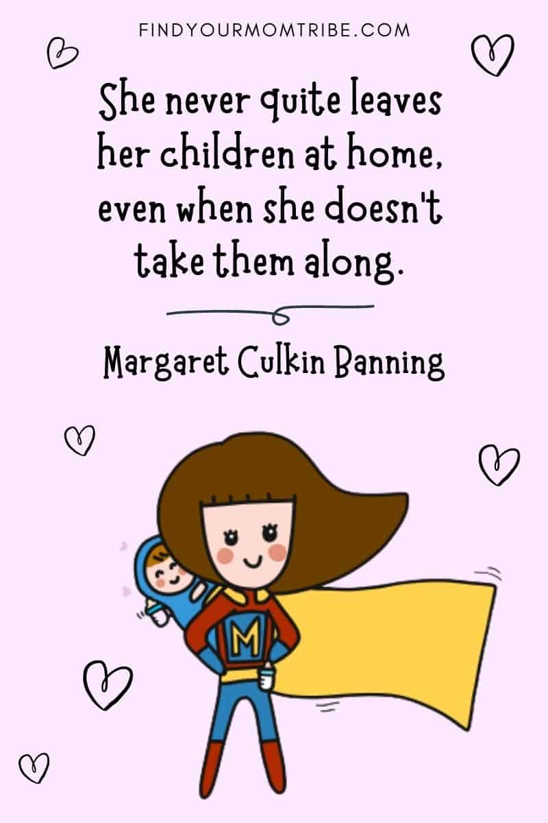 Inspirational Working Mom Quote: “She never quite leaves her children at home, even when she doesn’t take them along.” – Margaret Culkin Banning
