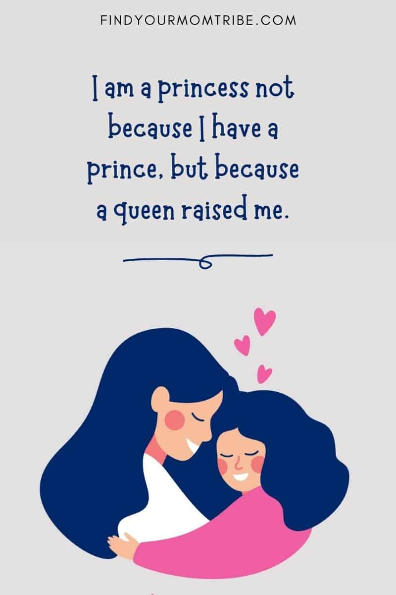 Mother and Daughter Quote: "I am a princess not because I have a prince, but because a queen raised me."