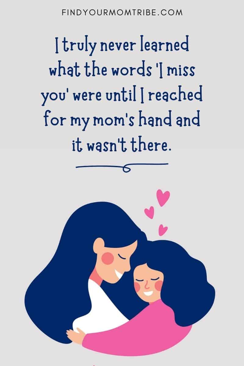 Missing Mom Quotes From Daughter: "I truly never learned what the words 'I miss you' were until I reached for my mom’s hand and it wasn’t there."
