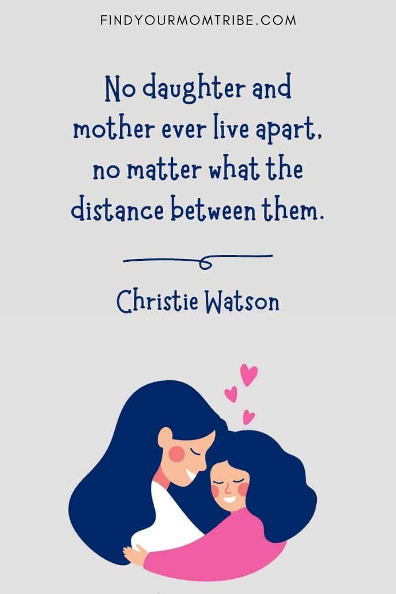 Short Daughter & Mother Quote: "No daughter and mother ever live apart, no matter what the distance between them." – Christie Watson