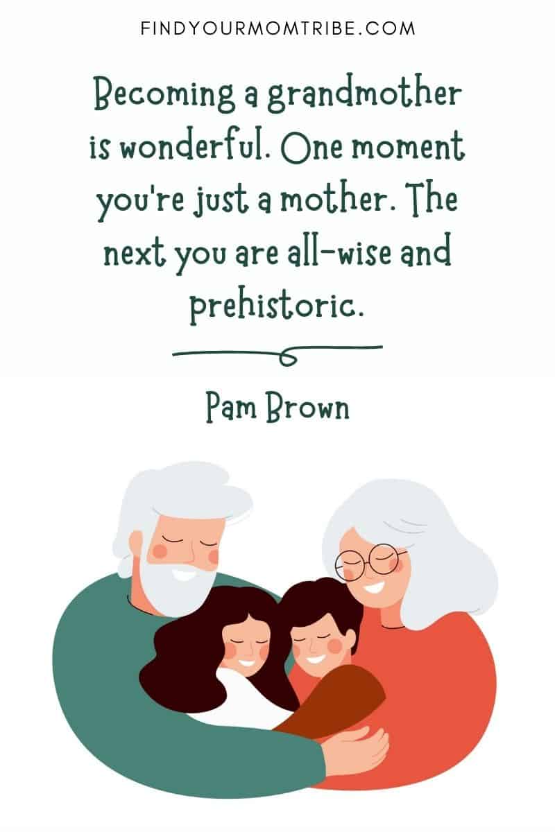 Great grandchildren quotes: “Becoming a grandmother is wonderful. One moment you’re just a mother. The next you are all-wise and prehistoric.” - Pam Brown
