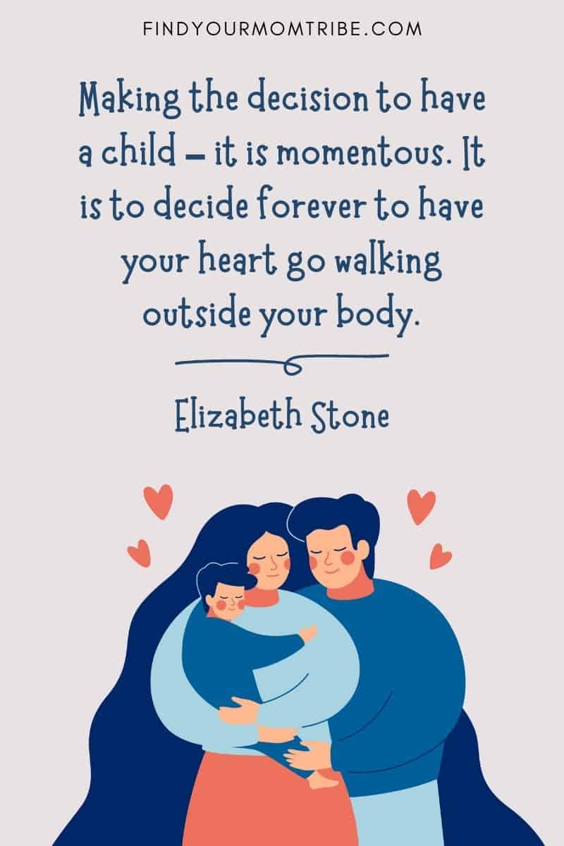 I Love My Kids Quotes: "Making the decision to have a child – it is momentous. It is to decide forever to have your heart go walking outside your body." – Elizabeth Stone