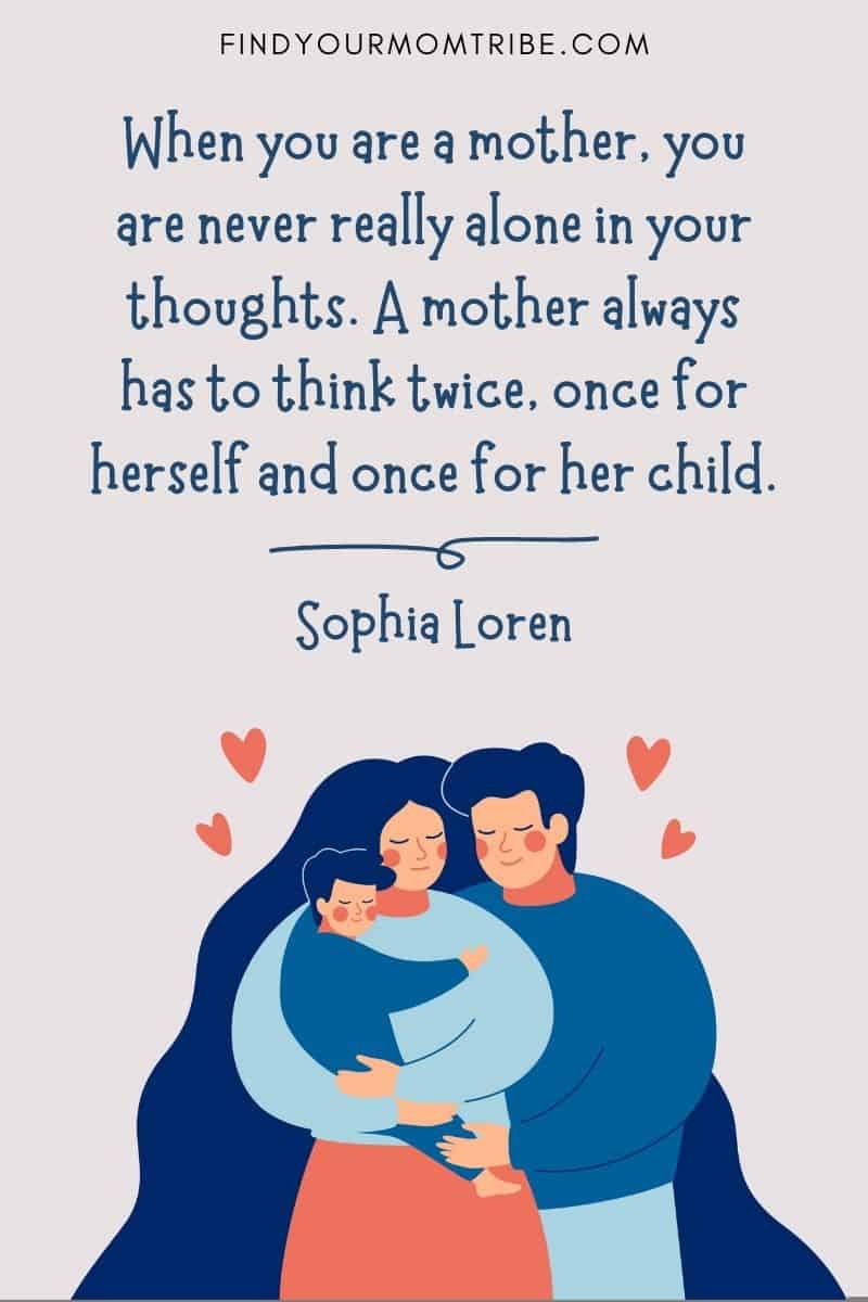 I Love My Kids Quotes: "When you are a mother, you are never really alone in your thoughts. A mother always has to think twice, once for herself and once for her child." – Sophia Loren