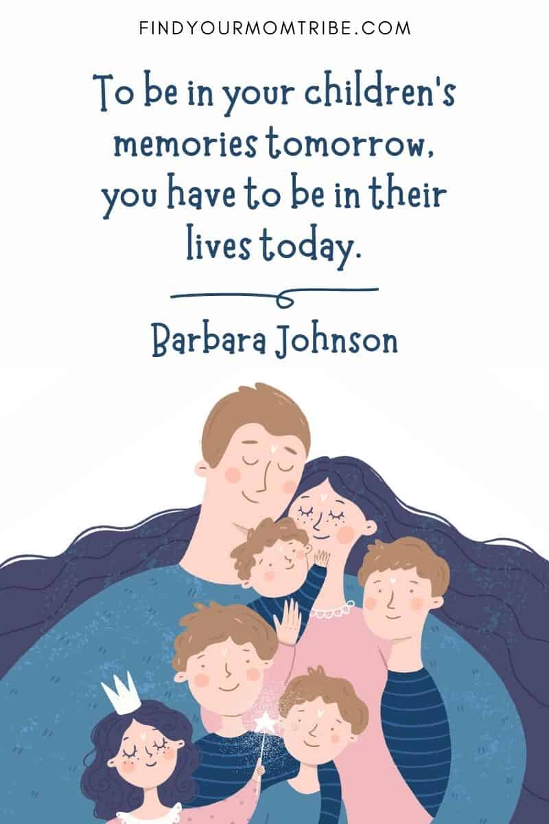 Best Positive Parenting Quotes To Inspire You: "To be in your children’s memories tomorrow, you have to be in their lives today."― Barbare Johnson
