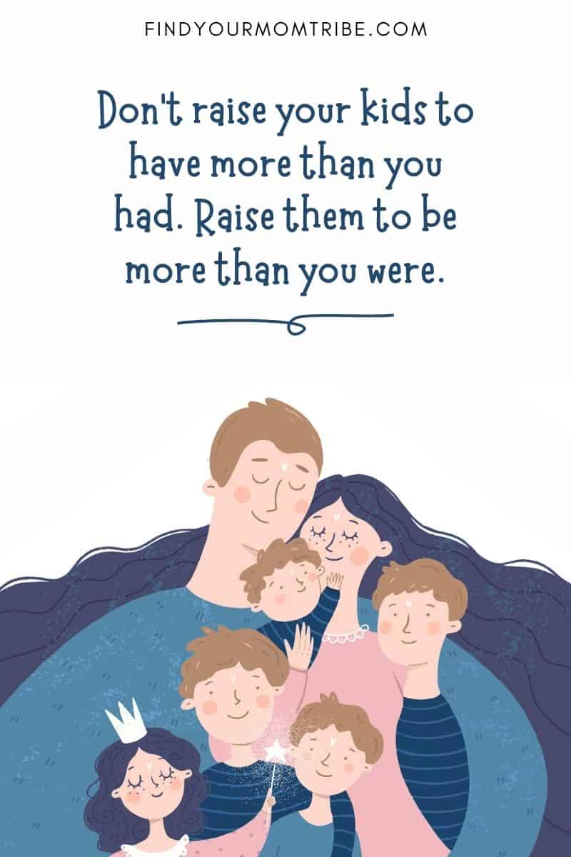 Positive Parenting Quote: “Don’t raise your kids to have more than you had. Raise them to be more than you were.”