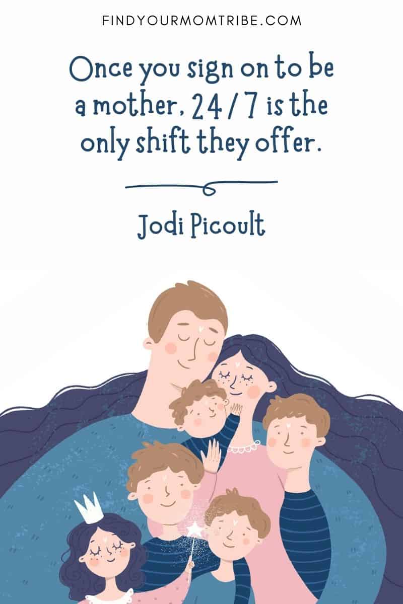Positive Parenting Quote: "Once you sign on to be a mother, 24/7 is the only shift they offer.” ― Jodi Picoult