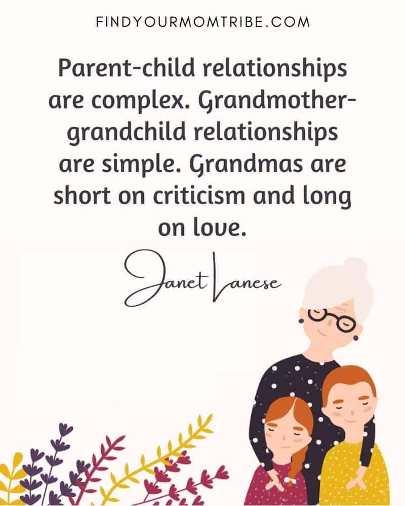 “Parent-child relationships are complex. Grandmother-grandchild relationships are simple. Grandmas are short on criticism and long on love.” – Janet Lanese