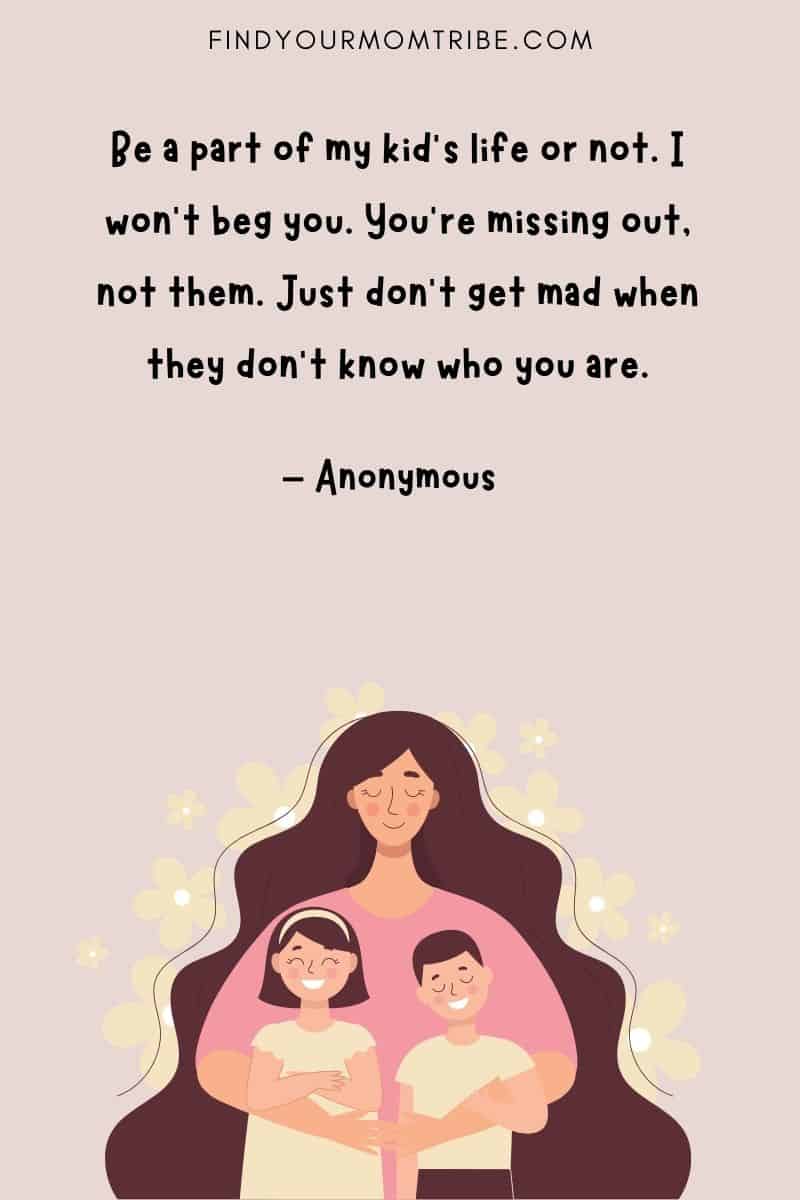 Quote About Missing Out On Your Child's Life: "Be a part of my kid's life or not. I won't beg you. You're missing out, not them. Just don't get mad when they don't know who you are."