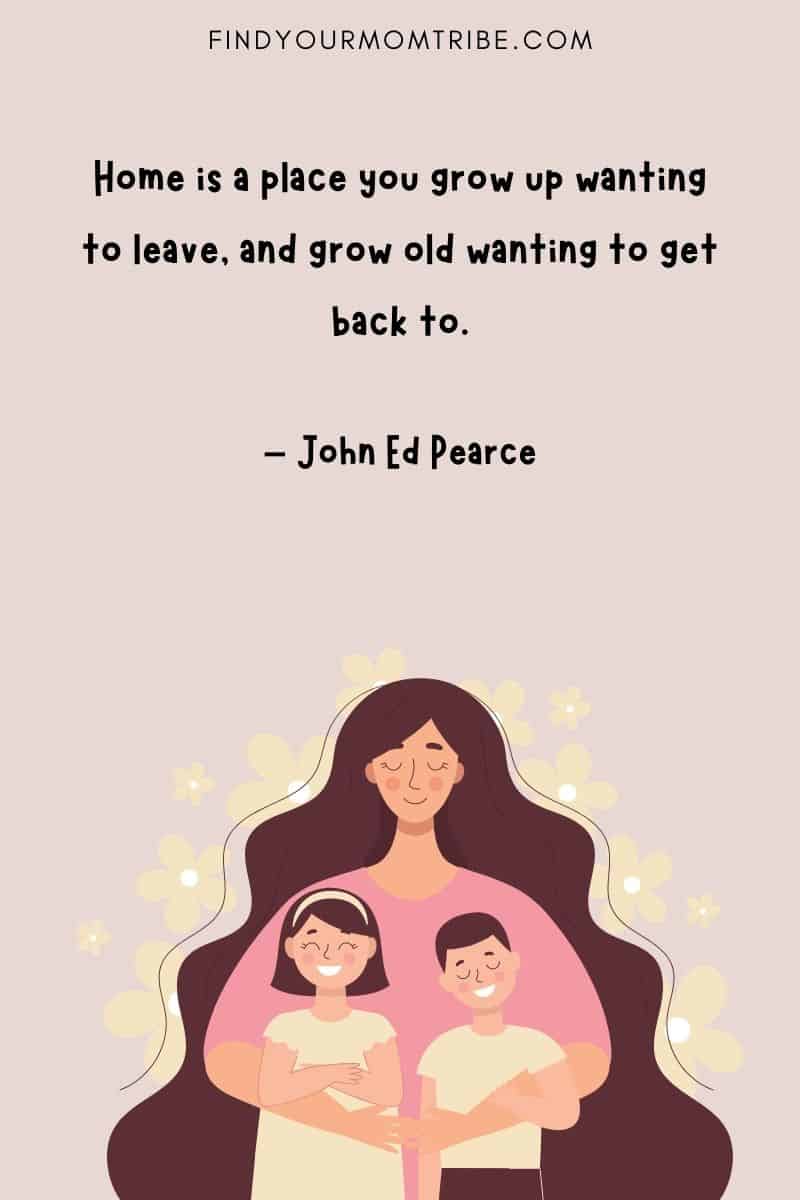 “Home is a place you grow up wanting to leave, and grow old wanting to get back to.” - John Ed Pearce's quote about family