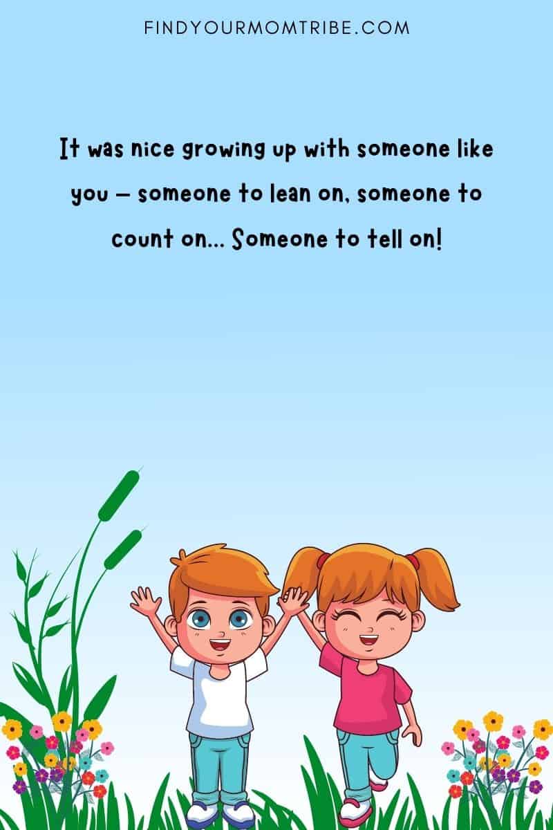 It was nice growing up with someone like you – someone to lean on, someone to count on... Someone to tell on! 