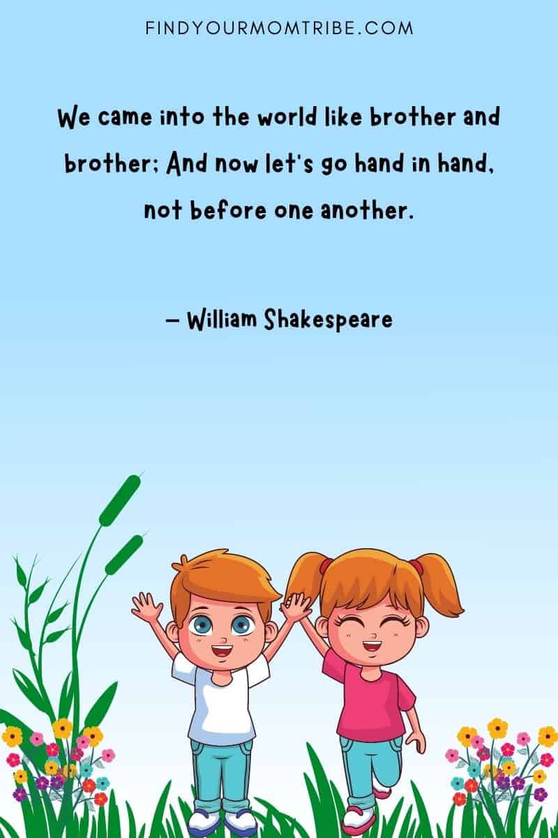 "We came into the world like brother and brother; And now let’s go hand in hand, not before one another." – William Shakespeare quote