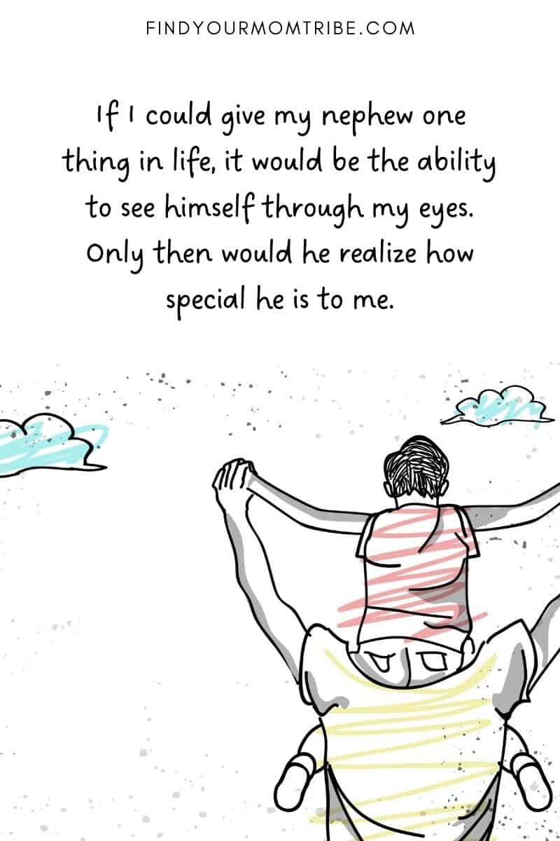 "If I could give my nephew one thing in life, it would be the ability to see himself through my eyes. Only then would he realize how special he is to me.”