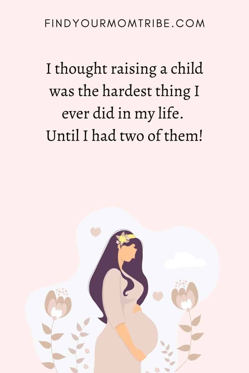 21 Best Second Child Quote: “I thought raising a child was the hardest thing I ever did in my life. Until I had two of them!”
