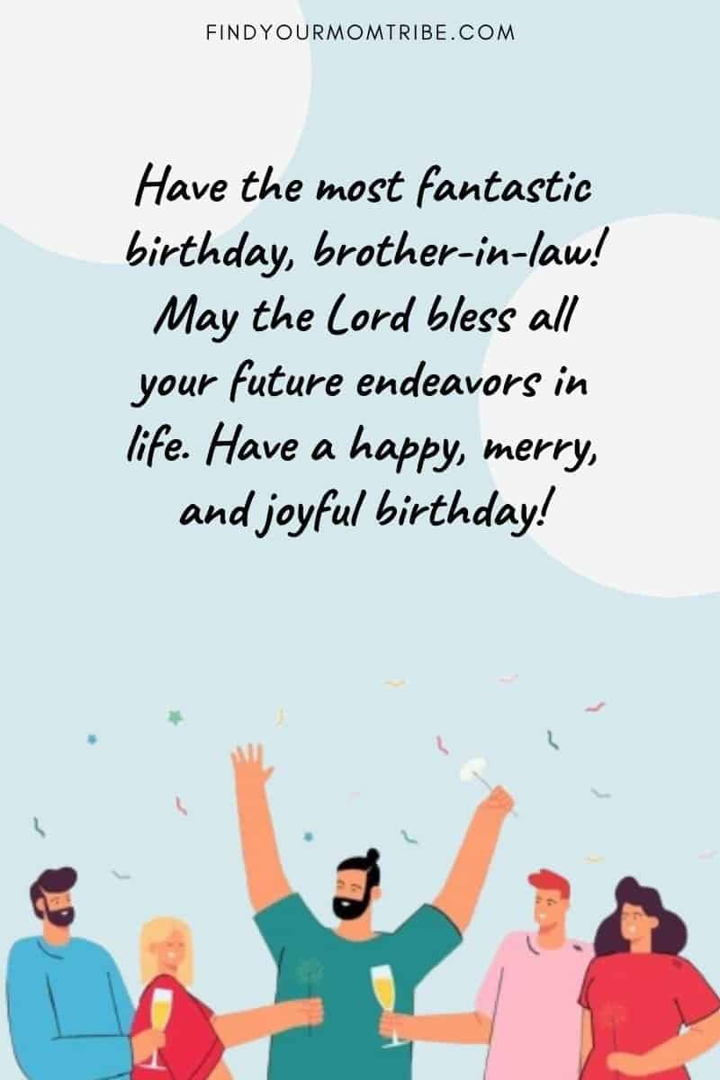 Happy Birthday Brother In Law Messages: "Have the most fantastic birthday, brother-in-law! May the Lord bless all your future endeavors in life. Have a happy, merry, and joyful birthday!"